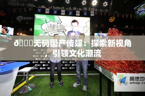 🔞无码国产传媒：探索新视角，引领文化潮流
