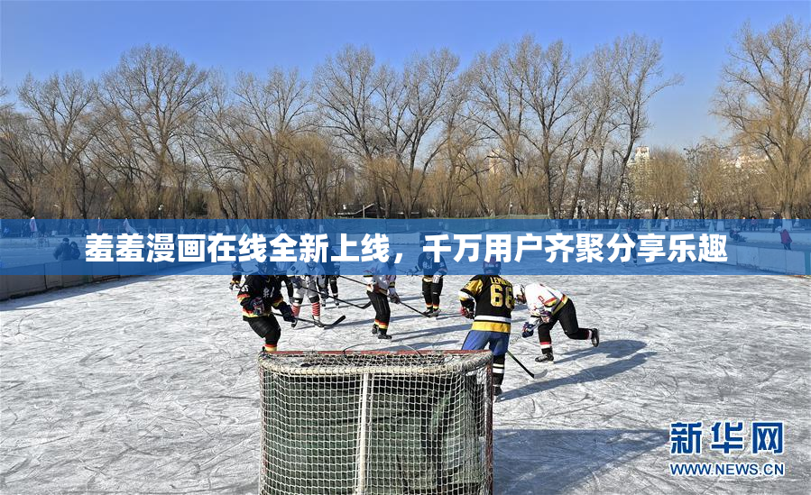 羞羞漫画在线全新上线，千万用户齐聚分享乐趣