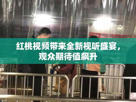 红桃视频带来全新视听盛宴，观众期待值飙升