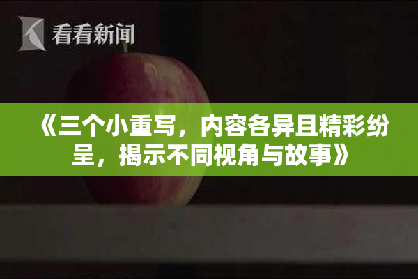《三个小重写，内容各异且精彩纷呈，揭示不同视角与故事》