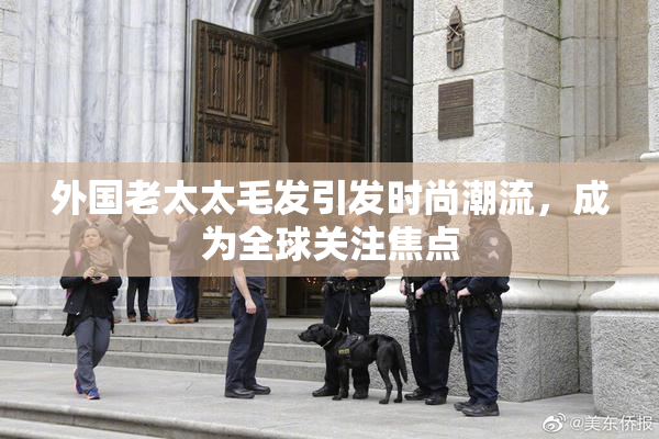 外国老太太毛发引发时尚潮流，成为全球关注焦点