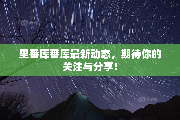 里番库番库最新动态，期待你的关注与分享！