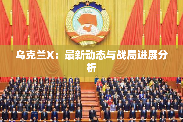 乌克兰X：最新动态与战局进展分析