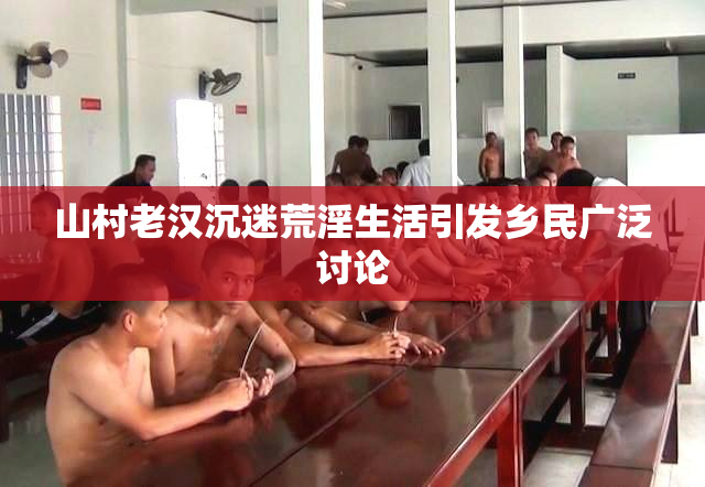 山村老汉沉迷荒淫生活引发乡民广泛讨论