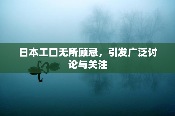 日本工口无所顾忌，引发广泛讨论与关注