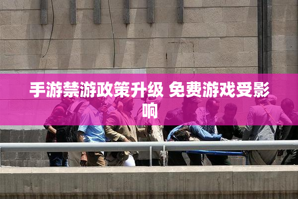 手游禁游政策升级 免费游戏受影响