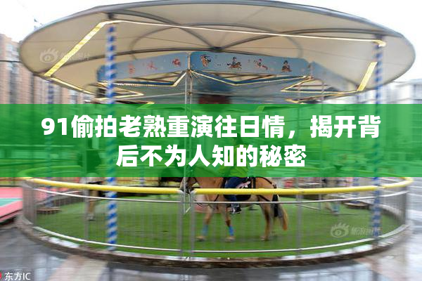 91偷拍老熟重演往日情，揭开背后不为人知的秘密