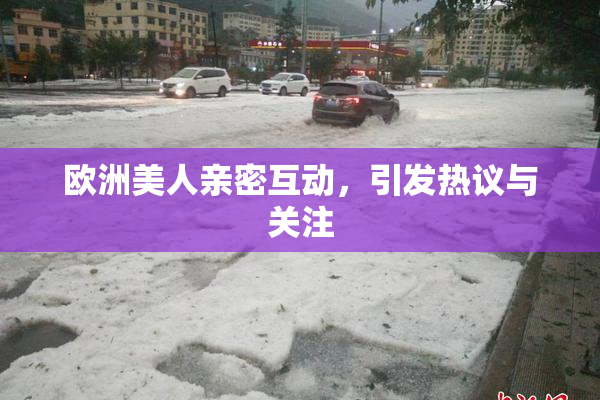 欧洲美人亲密互动，引发热议与关注