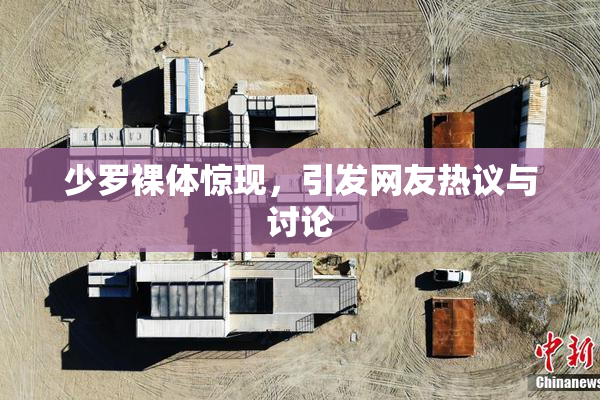 少罗裸体惊现，引发网友热议与讨论