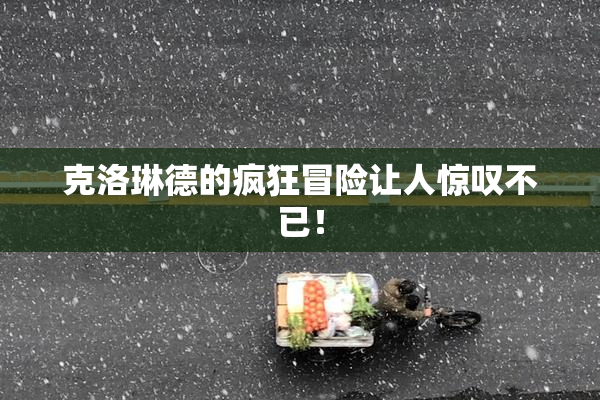 克洛琳德的疯狂冒险让人惊叹不已！