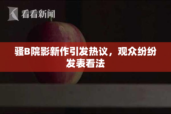 骚B院影新作引发热议，观众纷纷发表看法