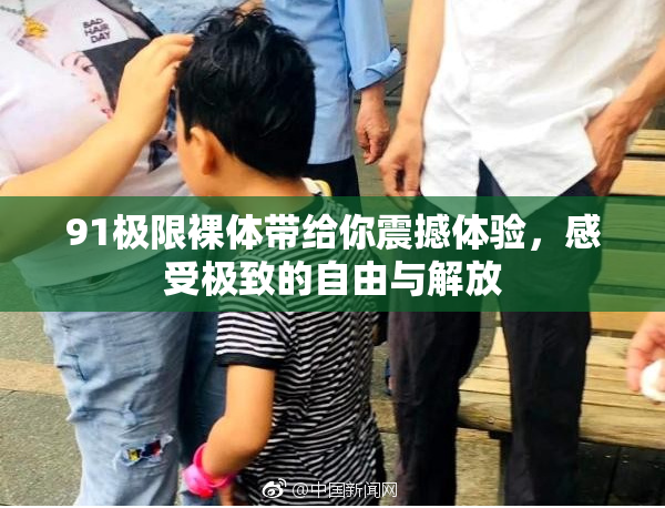 91极限裸体带给你震撼体验，感受极致的自由与解放