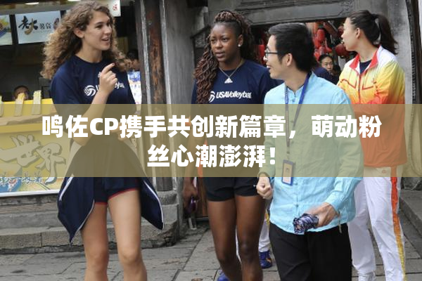 鸣佐CP携手共创新篇章，萌动粉丝心潮澎湃！