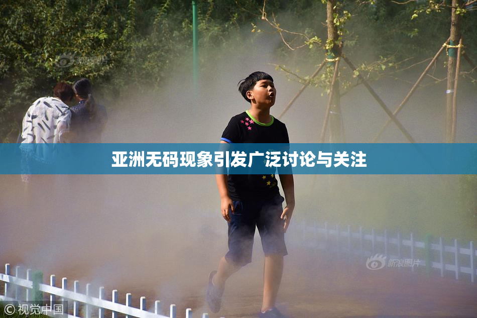 亚洲无码现象引发广泛讨论与关注