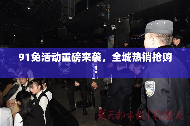 91免活动重磅来袭，全城热销抢购！