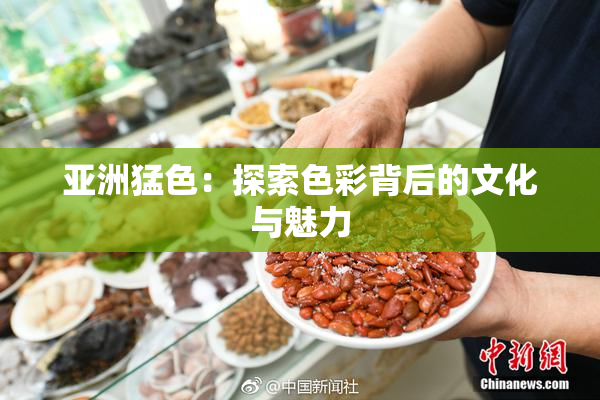 亚洲猛色：探索色彩背后的文化与魅力