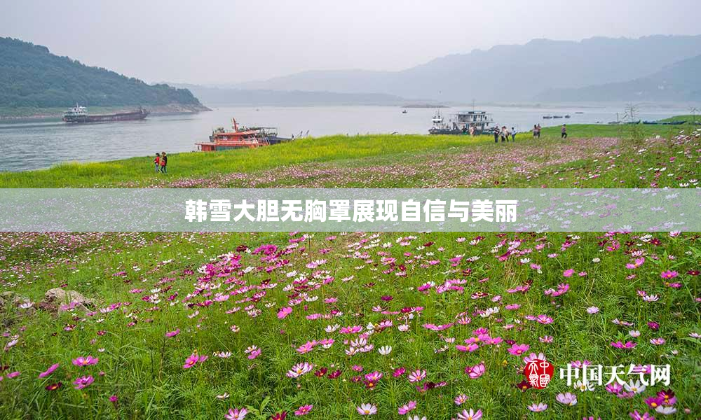 韩雪大胆无胸罩展现自信与美丽