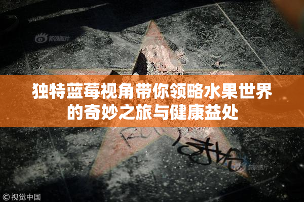 独特蓝莓视角带你领略水果世界的奇妙之旅与健康益处
