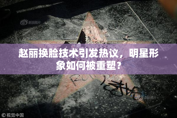 赵丽换脸技术引发热议，明星形象如何被重塑？