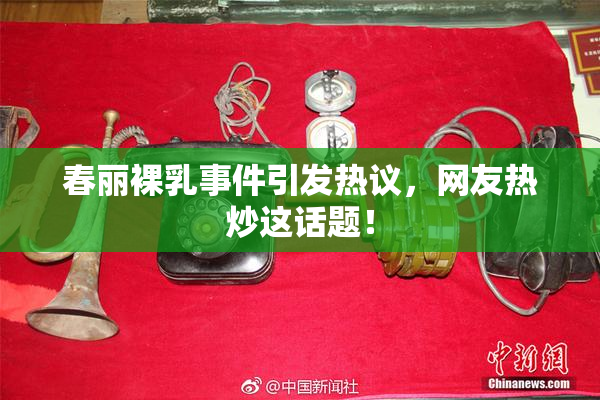 春丽裸乳事件引发热议，网友热炒这话题！
