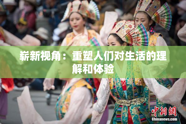 崭新视角：重塑人们对生活的理解和体验