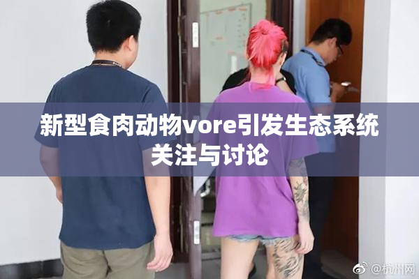 新型食肉动物vore引发生态系统关注与讨论