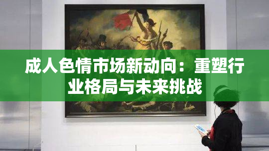 成人色情市场新动向：重塑行业格局与未来挑战