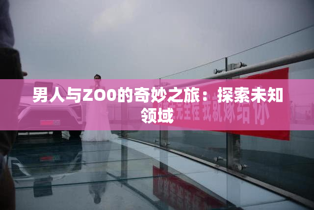 男人与ZO0的奇妙之旅：探索未知领域
