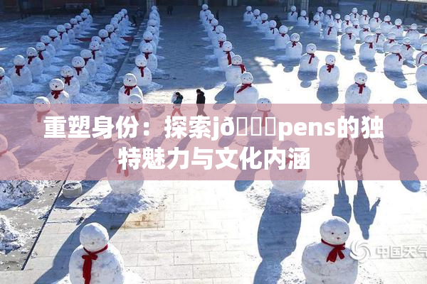 重塑身份：探索j🈚pens的独特魅力与文化内涵