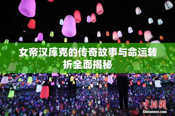 女帝汉库克的传奇故事与命运转折全面揭秘