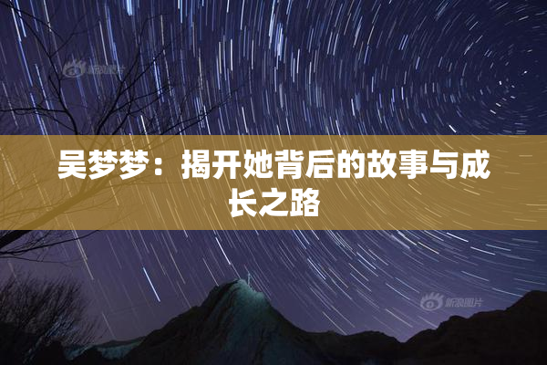 吴梦梦：揭开她背后的故事与成长之路