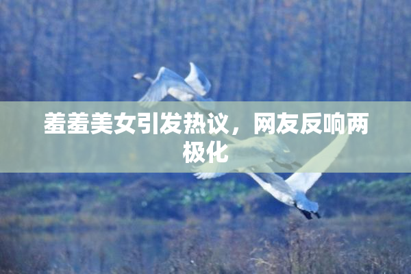 羞羞美女引发热议，网友反响两极化