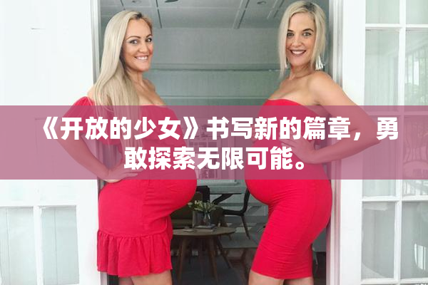 《开放的少女》书写新的篇章，勇敢探索无限可能。