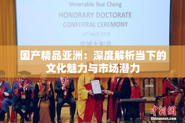 国产精品亚洲：深度解析当下的文化魅力与市场潜力