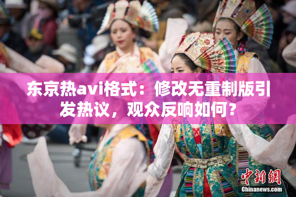 东京热avi格式：修改无重制版引发热议，观众反响如何？