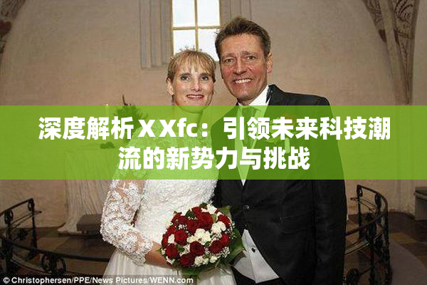 深度解析ⅩXfc：引领未来科技潮流的新势力与挑战