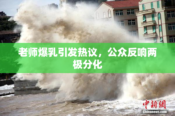 老师爆乳引发热议，公众反响两极分化