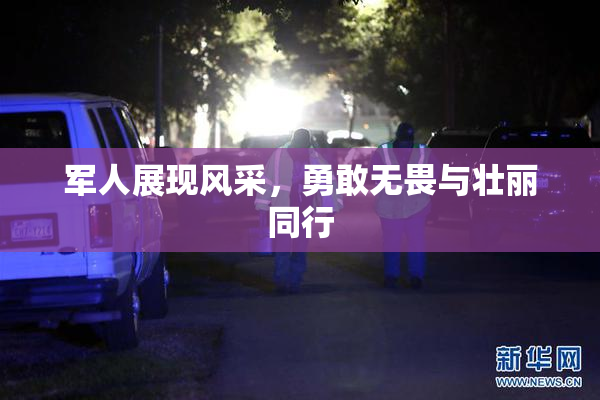 军人展现风采，勇敢无畏与壮丽同行