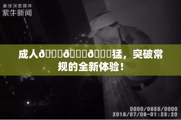 成人🍆🍑🔞猛，突破常规的全新体验！
