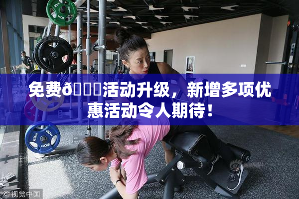 免费🔞活动升级，新增多项优惠活动令人期待！