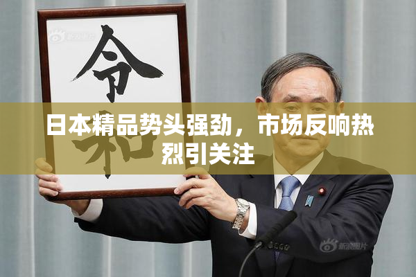 日本精品势头强劲，市场反响热烈引关注