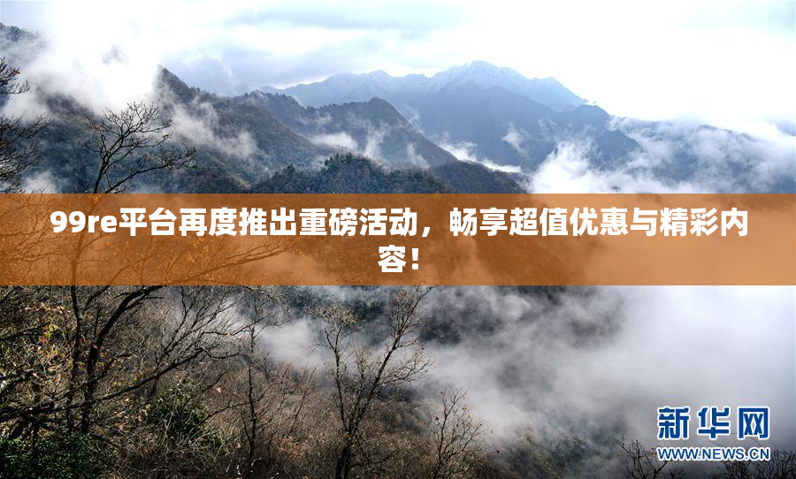 99re平台再度推出重磅活动，畅享超值优惠与精彩内容！