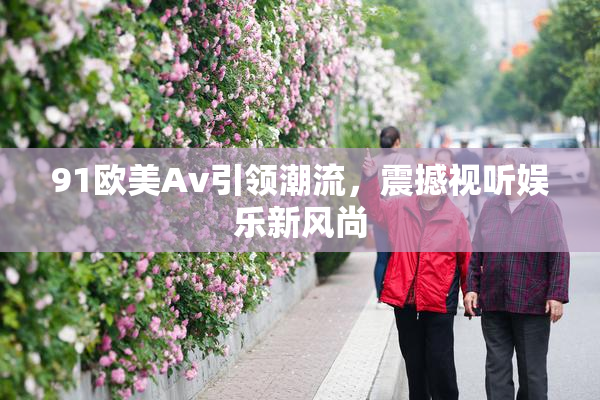 91欧美Av引领潮流，震撼视听娱乐新风尚