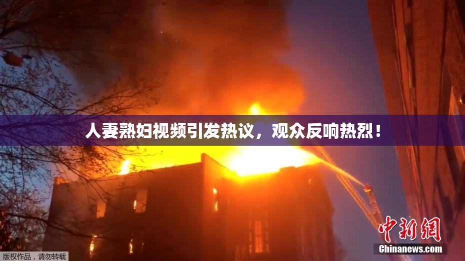 人妻熟妇视频引发热议，观众反响热烈！