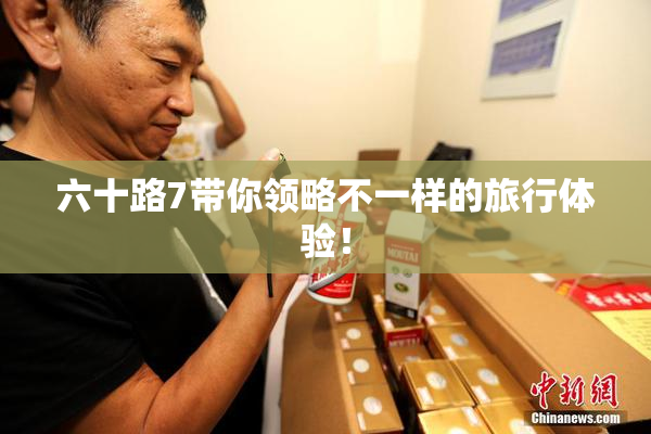 六十路7带你领略不一样的旅行体验！