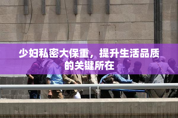 少妇私密大保重，提升生活品质的关键所在