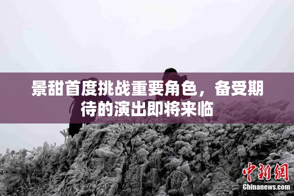 景甜首度挑战重要角色，备受期待的演出即将来临