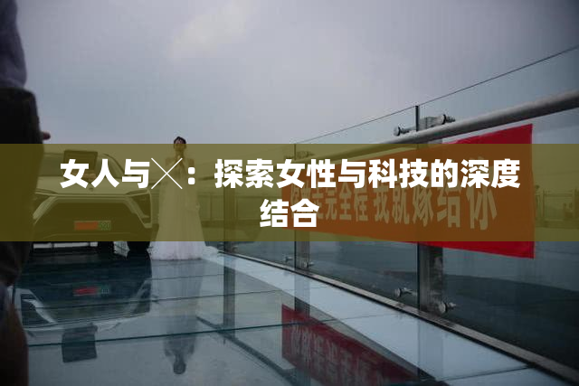 女人与╳：探索女性与科技的深度结合