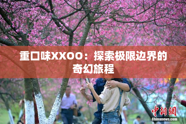 重口味XXOO：探索极限边界的奇幻旅程