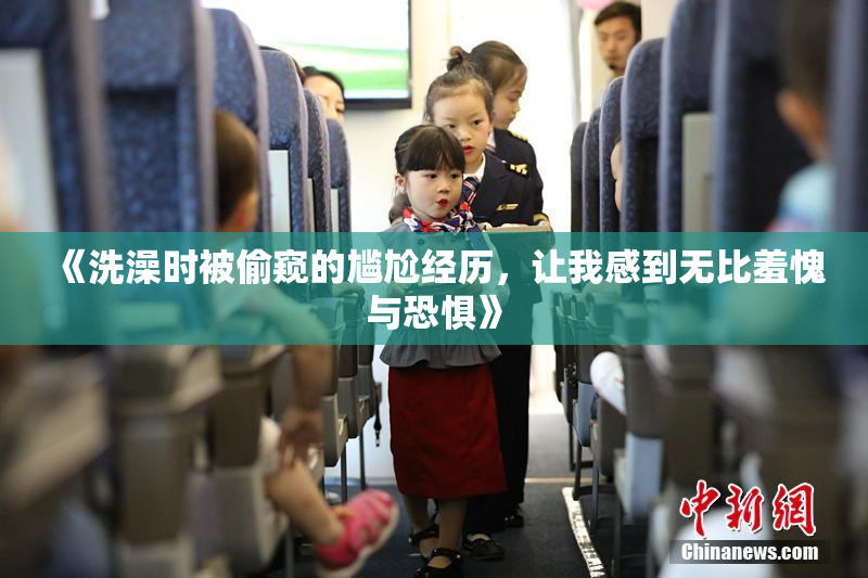 《洗澡时被偷窥的尴尬经历，让我感到无比羞愧与恐惧》